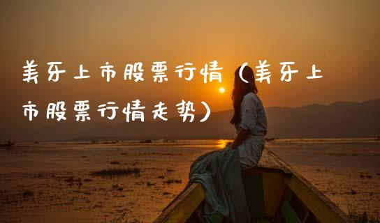 美牙上市股票行情（美牙上市股票行情走势）_https://www.kuaijiepai.net_股票理论_第1张