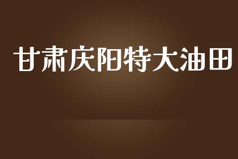 甘肃庆阳特大油田_https://www.kuaijiepai.net_期货在线_第1张