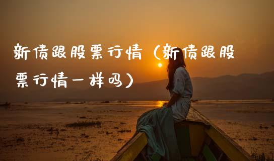 新债跟股票行情（新债跟股票行情一样吗）_https://www.kuaijiepai.net_股票理论_第1张