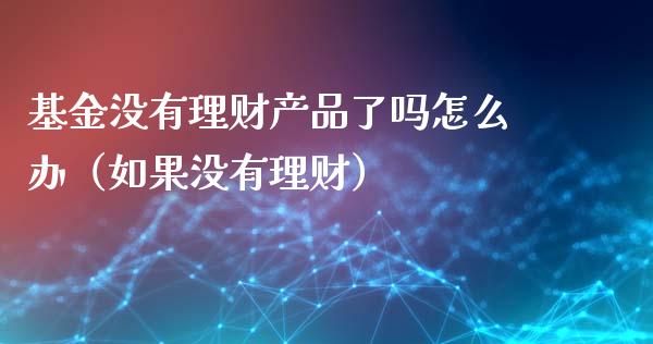 基金没有理财产品了吗怎么办（如果没有理财）_https://www.kuaijiepai.net_投资理财_第1张