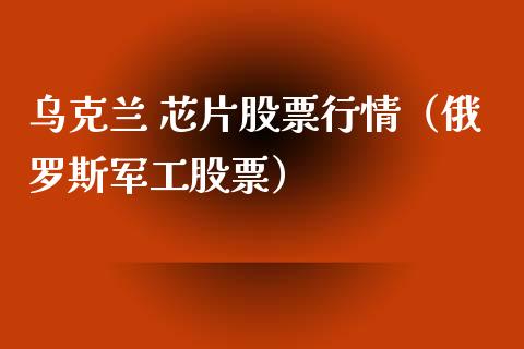 乌克兰 芯片股票行情（俄罗斯军工股票）_https://www.kuaijiepai.net_新股新闻_第1张