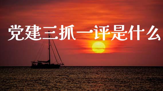 党建三抓一评是什么_https://www.kuaijiepai.net_期货在线_第1张