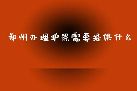 郑州办理护照需要提供什么_https://www.kuaijiepai.net_国际期货_第1张
