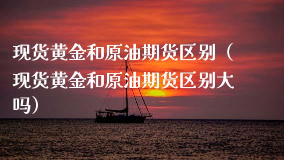 现货黄金和原油期货区别（现货黄金和原油期货区别大吗）_https://www.kuaijiepai.net_期货资讯_第1张
