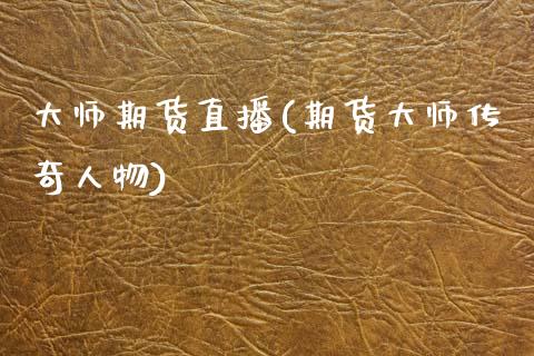 大师期货直播(期货大师传奇人物)_https://www.kuaijiepai.net_投资理财_第1张