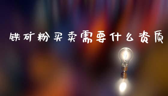 铁矿粉买卖需要什么资质_https://www.kuaijiepai.net_期货在线_第1张