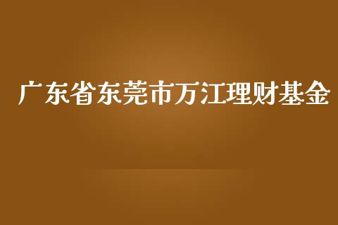 广东省东莞市万江理财基金_https://www.kuaijiepai.net_期货理财_第1张