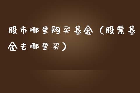 股市哪里购买基金（股票基金去哪里买）_https://www.kuaijiepai.net_期货理财_第1张