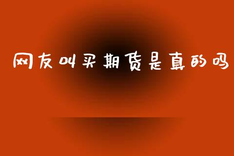 网友叫买期货是真的吗_https://www.kuaijiepai.net_国际期货_第1张