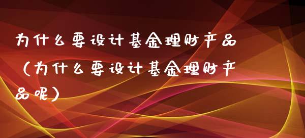 为什么要设计基金理财产品（为什么要设计基金理财产品呢）_https://www.kuaijiepai.net_投资理财_第1张