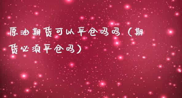 原油期货可以平仓吗吗（期货必须平仓吗）_https://www.kuaijiepai.net_国际期货_第1张