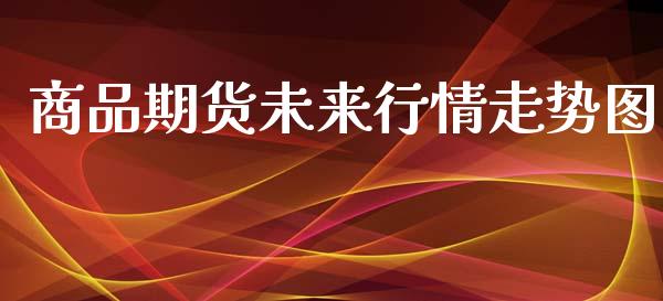 商品期货未来行情走势图_https://www.kuaijiepai.net_期货资讯_第1张
