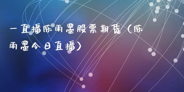 一直播陈雨墨股票期货（陈雨墨今日直播）_https://www.kuaijiepai.net_期货在线_第1张