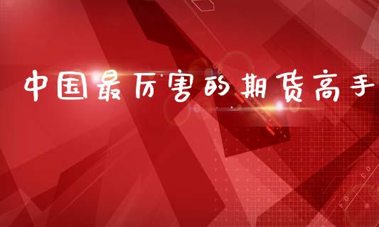 中国最厉害的期货高手_https://www.kuaijiepai.net_期货资讯_第1张