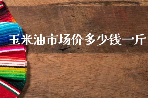 玉米油市场价多少钱一斤_https://www.kuaijiepai.net_期货资讯_第1张