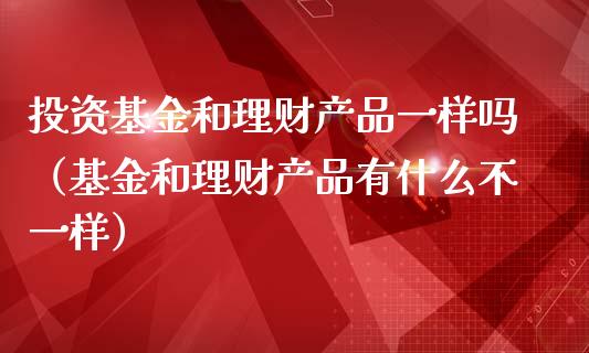 投资基金和理财产品一样吗（基金和理财产品有什么不一样）_https://www.kuaijiepai.net_期货理财_第1张