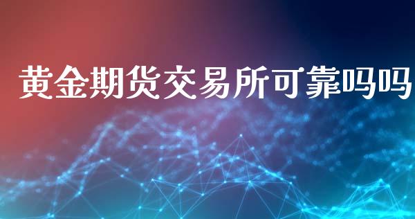 黄金期货交易所可靠吗吗_https://www.kuaijiepai.net_期货资讯_第1张