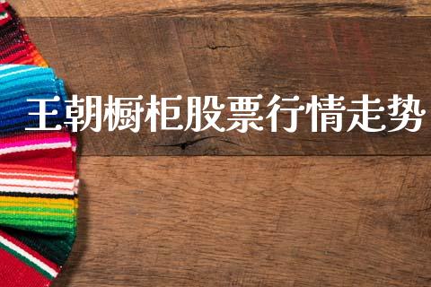 王朝橱柜股票行情走势_https://www.kuaijiepai.net_股票理论_第1张