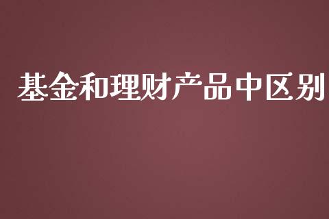 基金和理财产品中区别_https://www.kuaijiepai.net_投资理财_第1张