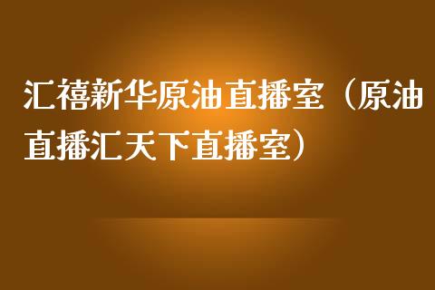汇禧新华原油直播室（原油直播汇天下直播室）_https://www.kuaijiepai.net_期货在线_第1张