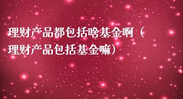 理财产品都包括啥基金啊（理财产品包括基金嘛）_https://www.kuaijiepai.net_期货理财_第1张