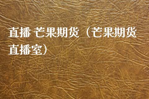 直播 芒果期货（芒果期货直播室）_https://www.kuaijiepai.net_期货在线_第1张