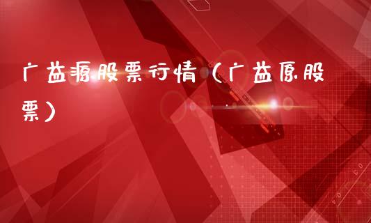 广益源股票行情（广益原股票）_https://www.kuaijiepai.net_新股新闻_第1张