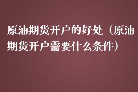 原油期货开户的好处（原油期货开户需要什么条件）_https://www.kuaijiepai.net_期货资讯_第1张