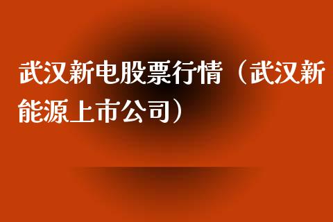 武汉新电股票行情（武汉新能源上市公司）_https://www.kuaijiepai.net_国际股建_第1张