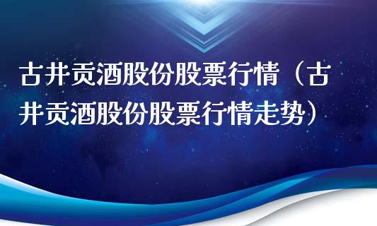 古井贡酒股份股票行情（古井贡酒股份股票行情走势）_https://www.kuaijiepai.net_股票理论_第1张