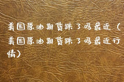 美国原油期货跌了吗最近（美国原油期货跌了吗最近行情）_https://www.kuaijiepai.net_期货资讯_第1张