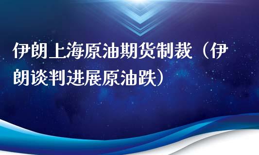 伊朗上海原油期货制裁（伊朗谈判进展原油跌）_https://www.kuaijiepai.net_期货资讯_第1张