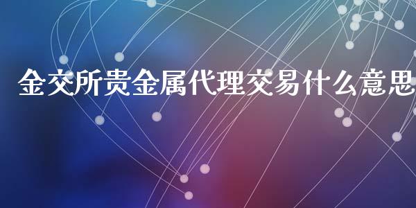 金交所贵金属代理交易什么意思_https://www.kuaijiepai.net_期货资讯_第1张