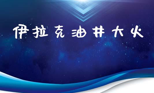 伊拉克油井大火_https://www.kuaijiepai.net_期货在线_第1张
