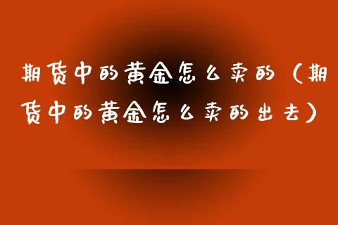 期货中的黄金怎么卖的（期货中的黄金怎么卖的出去）_https://www.kuaijiepai.net_国际期货_第1张