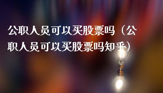 公职人员可以买股票吗（公职人员可以买股票吗知乎）_https://www.kuaijiepai.net_新股新闻_第1张