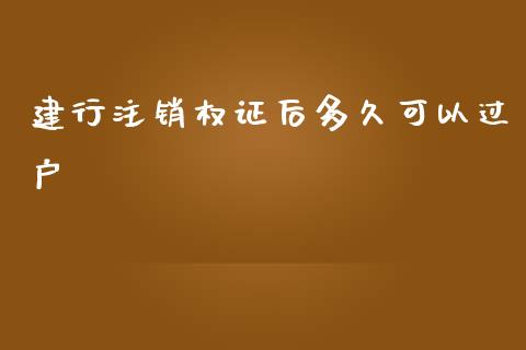 建行注销权证后多久可以过户_https://www.kuaijiepai.net_期货在线_第1张