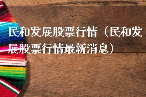 民和发展股票行情（民和发展股票行情最新消息）_https://www.kuaijiepai.net_国际股建_第1张