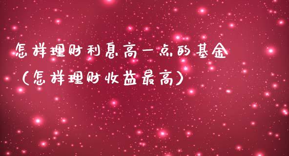 怎样理财利息高一点的基金（怎样理财收益最高）_https://www.kuaijiepai.net_投资理财_第1张