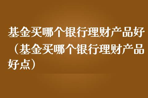 基金买哪个银行理财产品好（基金买哪个银行理财产品好点）_https://www.kuaijiepai.net_投资理财_第1张