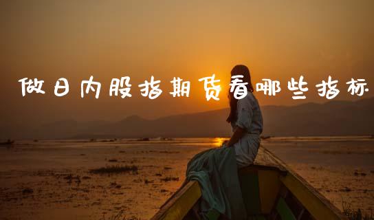 做日内股指期货看哪些指标_https://www.kuaijiepai.net_期货资讯_第1张