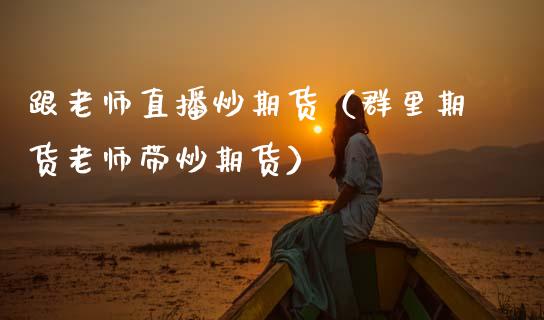 跟老师直播炒期货（群里期货老师带炒期货）_https://www.kuaijiepai.net_期货在线_第1张