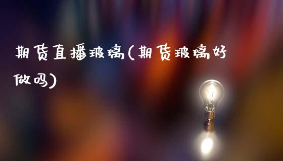 期货直播玻璃(期货玻璃好做吗)_https://www.kuaijiepai.net_国际期货_第1张