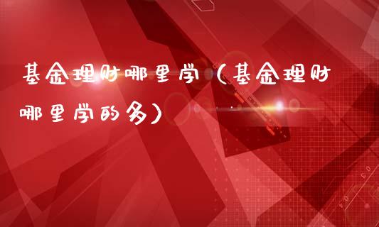 基金理财哪里学（基金理财哪里学的多）_https://www.kuaijiepai.net_投资理财_第1张