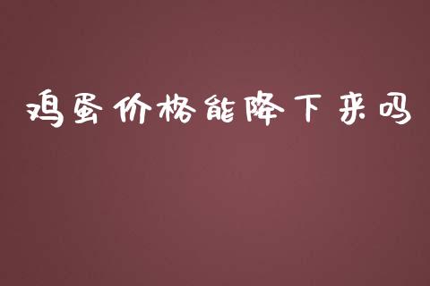 鸡蛋价格能降下来吗_https://www.kuaijiepai.net_期货资讯_第1张