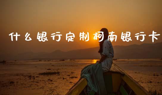 什么银行定制柯南银行卡_https://www.kuaijiepai.net_期货在线_第1张