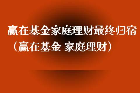赢在基金家庭理财最终归宿（赢在基金 家庭理财）_https://www.kuaijiepai.net_期货理财_第1张