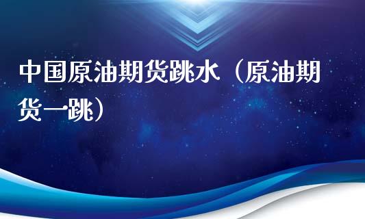 中国原油期货跳水（原油期货一跳）_https://www.kuaijiepai.net_期货资讯_第1张