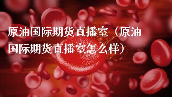 原油国际期货直播室（原油国际期货直播室怎么样）_https://www.kuaijiepai.net_期货在线_第1张