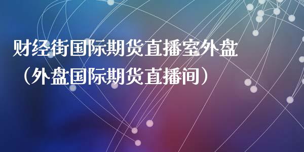 财经街国际期货直播室外盘（外盘国际期货直播间）_https://www.kuaijiepai.net_期货在线_第1张